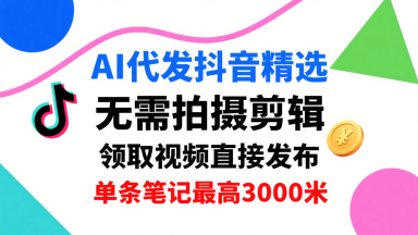 AI代发抖音精选，领取视频直接发布，单号每天领取3条，单条笔记最高3k，无需拍摄剪辑，懒人福利-云慧网创