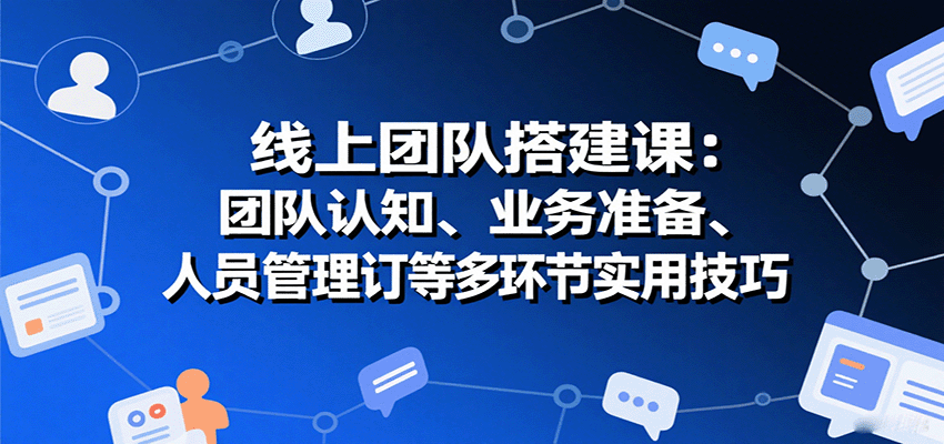 线上团队搭建课：团队认知、业务准备、人员管理、协议签订等多环节实用技巧-云慧网创