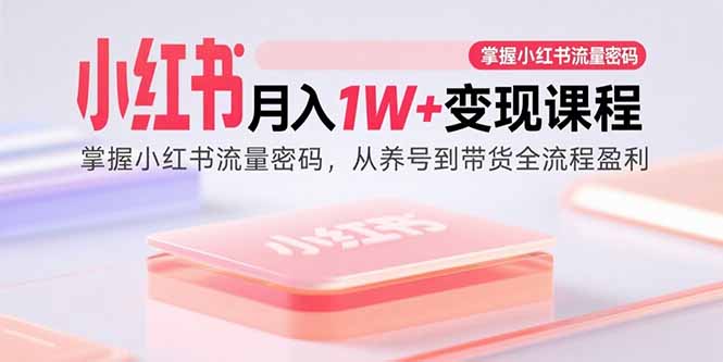 小红书月入1W+变现课程：掌握小红书流量密码，从养号到带货全流程盈利-云慧网创
