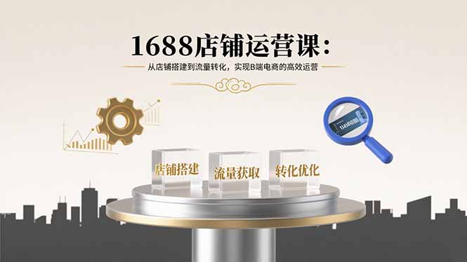 1688店铺运营课：从店铺搭建到流量转化，实现B端电商的高效运营-云慧网创