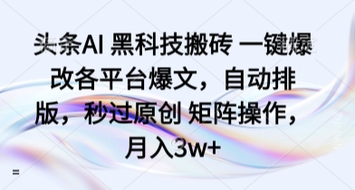 头条AI 黑科技搬砖 一键爆改各平台爆文，自动排版，秒过原创 矩阵操作，月入3w+【揭秘】-云慧网创