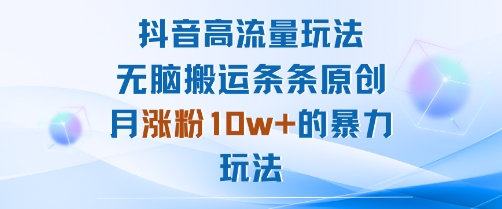 抖音高流量玩法：无脑搬运条条原创，月涨粉10w+的暴力玩法-云慧网创