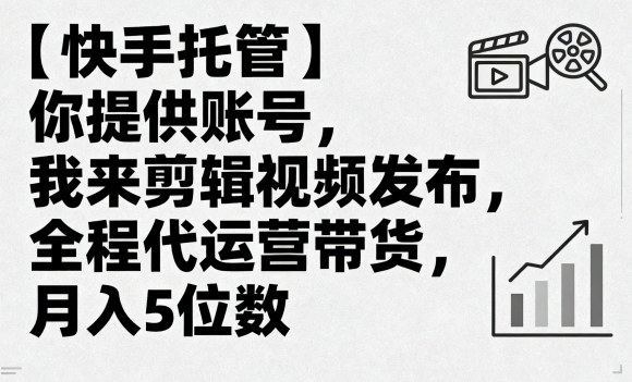 【快手托管】你提供账号，我来剪辑视频发布，全程代运营带货，月入5位数【揭秘】-云慧网创