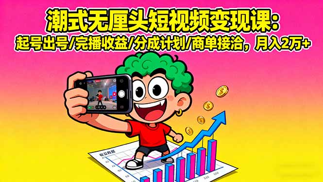 潮式无厘头短视频变现课：起号出号/完播收益/分成计划/商单接洽，月入2万+-云慧网创