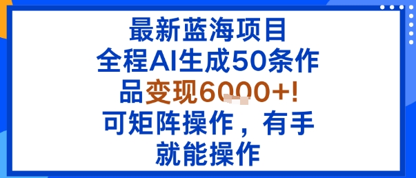 最新蓝海项目：全程AI生成50条作品变现6k+，可矩阵操作，有手就能操作-云慧网创