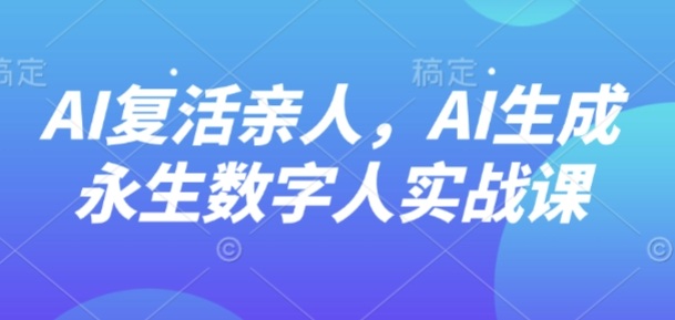AI“复活”亲人，AI生成永生数字人实战课-云慧网创