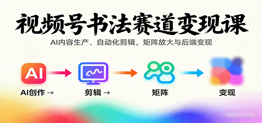 视频号书法赛道变现课：AI内容生产、自动化剪辑，矩阵放大与后端变现-云慧网创