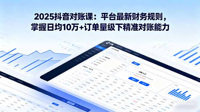 2025抖音 对账课：平台最新财务规则 掌握日均10万+订单量级下精准对账能力-云慧网创