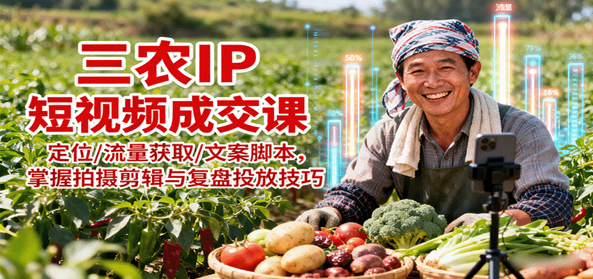 三农IP短视频成交课：定位/流量获取/文案脚本，掌握拍摄剪辑与复盘投放技巧-云慧网创