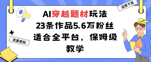 AI穿越题材玩法：23条作品收获5.6W粉丝适合全平台，保姆级教学-云慧网创