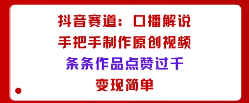 抖音赛道：口播解说，手把手教你制作原创视频，条条作品点赞过千，变现简单-云慧网创