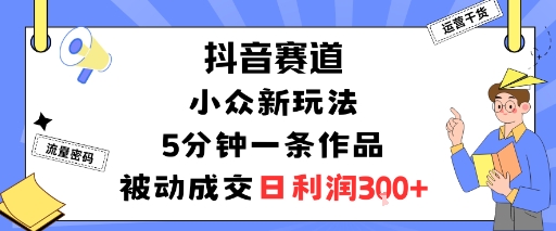 抖音赛道：小众新玩法，5分钟一条作品，被动成交，日利润3张-云慧网创