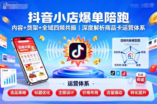 抖音小店爆单陪跑，内容＋货架＋全域四频共振，深度解析抖音商品卡运营体系-云慧网创