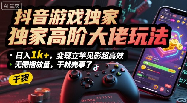 抖音游戏独家高阶大佬玩法，日入1k+，变现立竿见影超高效，无需播放量，干就完事了【揭秘】-云慧网创