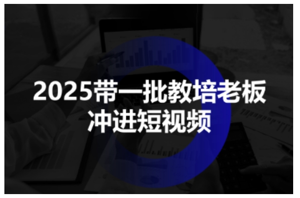 2025带一批教培老板冲进短视频，全方位助力教培人掌握短视频招生技能-云慧网创