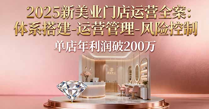 2025新美业门店运营全案：体系搭建-运营管理-风险控制，单店年利润破200万-云慧网创