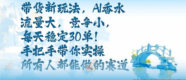 带货新玩法，AI香水，流量大，竞争小，每天稳定30单，手把手带你实操所有人都能做的赛道-云慧网创