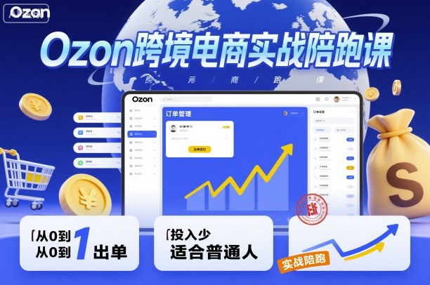 Ozon跨境电商实战陪跑课，教你从0到1出单，投入少适合普通人-云慧网创