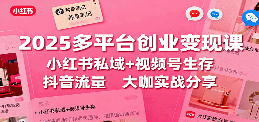 2025多平台创业变现课：小红书私域+视频号生存+抖音流量，大咖实战分享-云慧网创