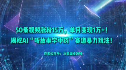 50条视频涨粉15W，单月变现1W+！揭秘AI“听故事学中药”赛道暴力玩法-云慧网创