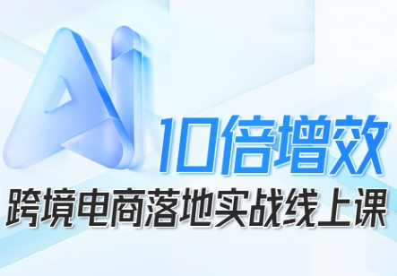 跨境电商10倍增效，跨境电商AI落地实战线上课-云慧网创