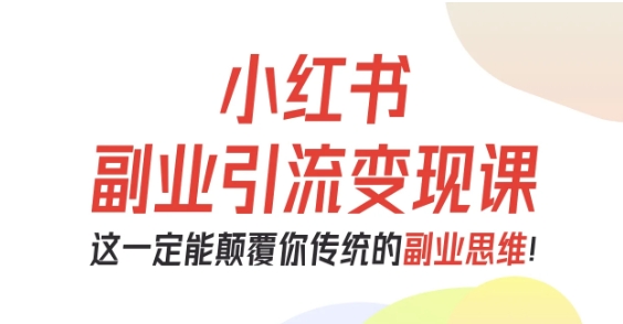 小红书副业引流变现课，从0-1跑通副业项目，这一定能颠覆你传统的副业思维-云慧网创