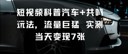 短视频科普汽车+共鸣玩法，流量巨猛实测当天变现7张-云慧网创