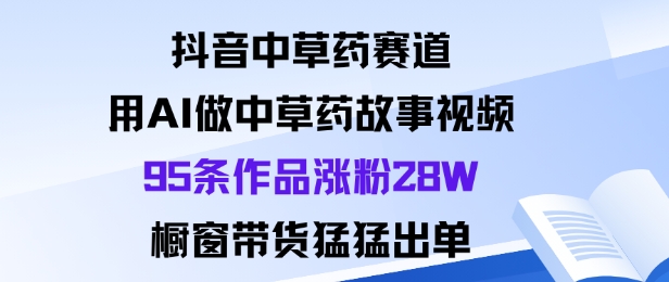 抖音中草药赛道，用Al做中草药故事视频95条作品涨粉28W，橱窗带货猛出单-云慧网创