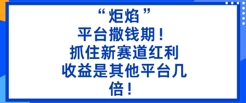 “炬焰”：平台撒钱期！抓住新赛道红利，5分钟二创内容，收益是其他平台几倍！-云慧网创