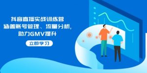 抖音直播实战训练营:涵盖账号管理、流量分析, 助力GMV提升-云慧网创