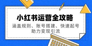 小红书运营全攻略:涵盖规则、账号搭建、快速起号,助力变现引流-云慧网创