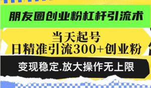 朋友圈创业粉杠杆引流术,投产高轻松日引300+创业粉,变现稳定.放大操…-云慧网创