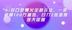 Ai对口型爆火全新玩法,一条视频100万播放,日入2张矩阵放大收益-云慧网创