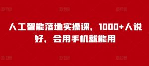人工智能落地实操课,1000+人说好,会用手机就能用-云慧网创