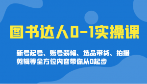 图书达人0-1实操课,新号起号、账号装修、选品带货、拍摄剪辑等全方位内容带你从0起步-云慧网创