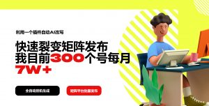 利用一个插件自动AI改写,快速裂变矩阵发布,我目前300个号每月7W+-云慧网创