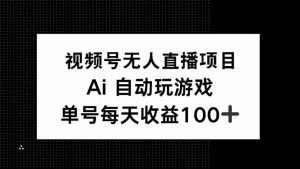 视频号无人直播项目,AI自动玩游戏,每天收益150+-云慧网创