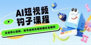 AI短视频钩子课程,企业核心目标、账号选择及矩阵模式全解析-云慧网创