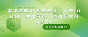 最火蓝海AI头条玩法,一天10分钟,收益可观,小白轻松月入3万+-云慧网创