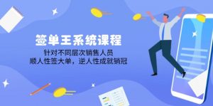 签单王系统课程,针对不同层次销售人员,顺人性签大单,逆人性成就销冠-云慧网创