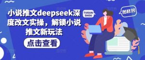 小说推文deepseek深度改文实操,解锁小说推文新玩法-云慧网创