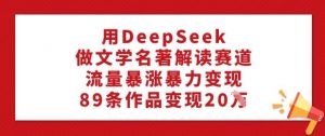用DeepSeek做文学名著解读赛道,流量暴涨暴力变现,89条作品变现20W-云慧网创