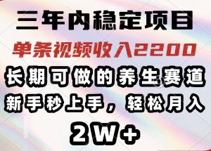 三年内稳定项目,长期可做的养生赛道,单条视频收入2200,新手秒上手,…-云慧网创