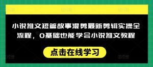 小说推文短篇故事混剪最新剪辑实操全流程,0基础也能学会小说推文教程,肯干多发日入多张-云慧网创