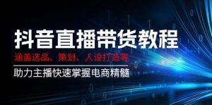 抖音直播带货教程:涵盖选品、策划、人设打造等,助力主播快速掌握电商精髓-云慧网创