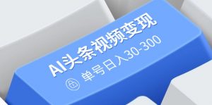 AI头条视频变现:AI原创搬运玩法,无需剪辑,多平台发布,单号日入30-300-云慧网创