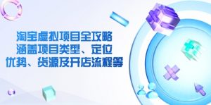 淘宝虚拟项目全攻略:涵盖项目类型、定位、优势、货源及开店流程等-云慧网创