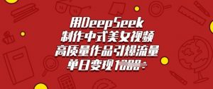 用DeepSeek制作中式美女视频,高质量作品引爆流量,单日变现多张-云慧网创