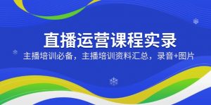 直播运营课程实录:主播培训必备,主播培训资料汇总,录音+图片-云慧网创