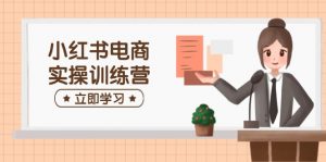 小红书电商实操训练营:涵盖开店、选品、笔记制作等,助你快速上手-云慧网创